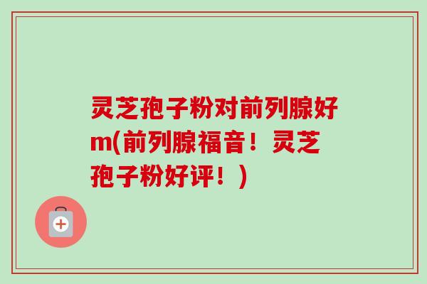 灵芝孢子粉对前列腺好m(前列腺福音!灵芝孢子粉好评!)-第1张图片-卓越灵芝孢子粉 灵芝孢子粉对前列腺好m(前列腺福音!灵芝孢子粉好评!)-第1张图片-卓越灵芝孢子粉