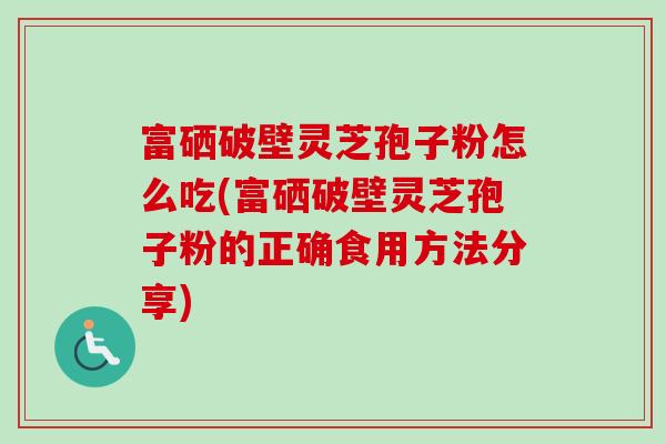 富硒破壁灵芝孢子粉怎么吃(富硒破壁灵芝孢子粉的正确食用方法分享)-第1张图片-卓越灵芝孢子粉 富硒破壁灵芝孢子粉怎么吃(富硒破壁灵芝孢子粉的正确食用方法分享)-第1张图片-卓越灵芝孢子粉