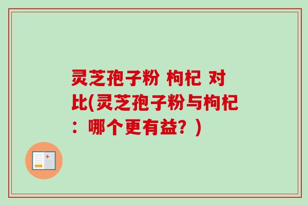 灵芝孢子粉 枸杞 对比(灵芝孢子粉与枸杞:哪个更有益?)-第1张图片-卓越灵芝孢子粉 灵芝孢子粉 枸杞 对比(灵芝孢子粉与枸杞:哪个更有益?)-第1张图片-卓越灵芝孢子粉