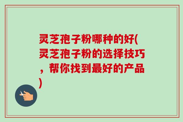 灵芝孢子粉哪种的好(灵芝孢子粉的选择技巧,帮你找到最好的产品)-第1张图片-卓越灵芝孢子粉 灵芝孢子粉哪种的好(灵芝孢子粉的选择技巧,帮你找到最好的产品)-第1张图片-卓越灵芝孢子粉