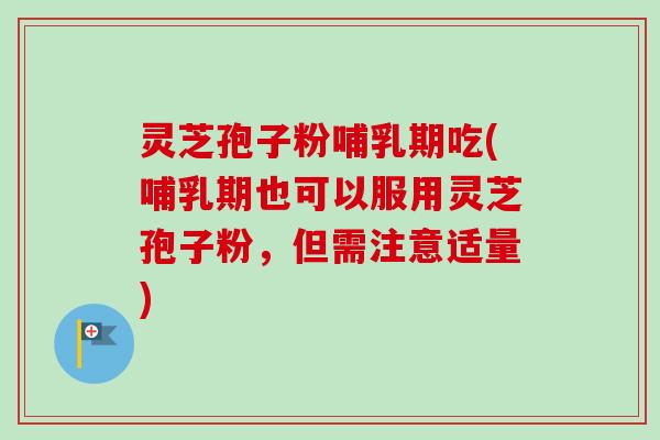 灵芝孢子粉哺乳期吃(哺乳期也可以服用灵芝孢子粉，但需注意适量)-第1张图片-卓越灵芝孢子粉