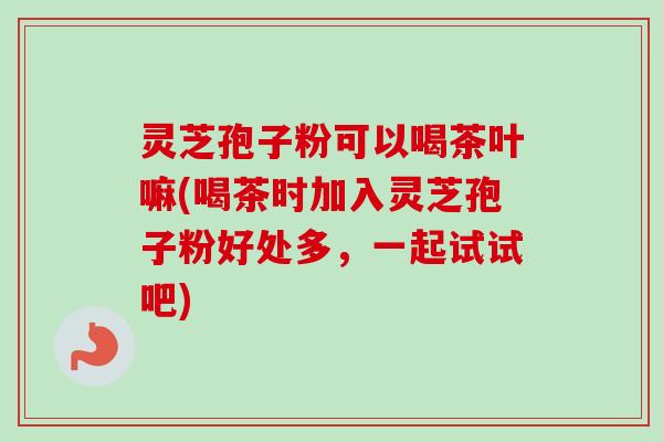 灵芝孢子粉可以喝茶叶嘛(喝茶时加入灵芝孢子粉好处多,一起试试吧)-第1张图片-卓越灵芝孢子粉 灵芝孢子粉可以喝茶叶嘛(喝茶时加入灵芝孢子粉好处多,一起试试吧)-第1张图片-卓越灵芝孢子粉