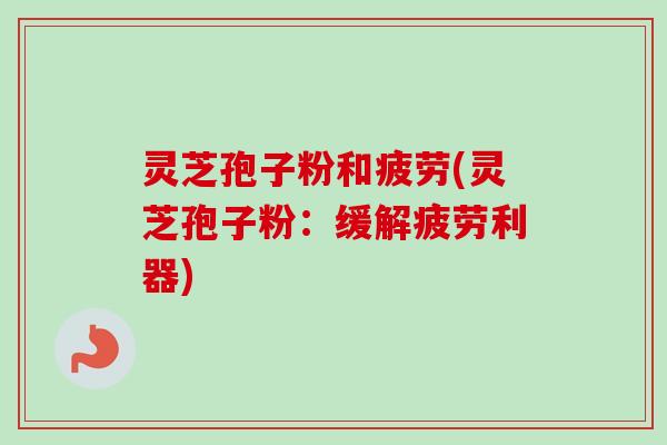 灵芝孢子粉和疲劳(灵芝孢子粉：缓解疲劳利器)-第1张图片-卓越灵芝孢子粉