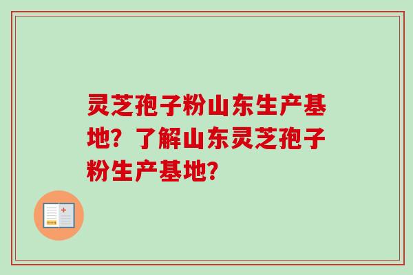 灵芝孢子粉山东生产基地?了解山东灵芝孢子粉生产基地?-第1张图片-卓越灵芝孢子粉 灵芝孢子粉山东生产基地?了解山东灵芝孢子粉生产基地?-第1张图片-卓越灵芝孢子粉