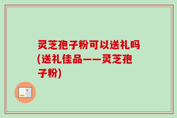 灵芝孢子粉可以送礼吗(送礼佳品——灵芝孢子粉)-第1张图片-卓越灵芝孢子粉 灵芝孢子粉可以送礼吗(送礼佳品——灵芝孢子粉)-第1张图片-卓越灵芝孢子粉