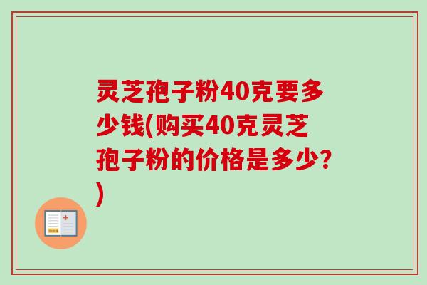 灵芝孢子粉40克要多少钱(购买40克灵芝孢子粉的价格是多少？)-第1张图片-卓越灵芝孢子粉