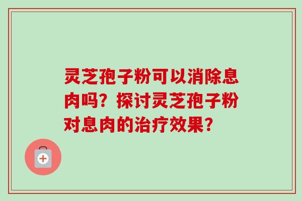 灵芝孢子粉可以消除息肉吗？探讨灵芝孢子粉对息肉的治疗效果？-第1张图片-卓越灵芝孢子粉
