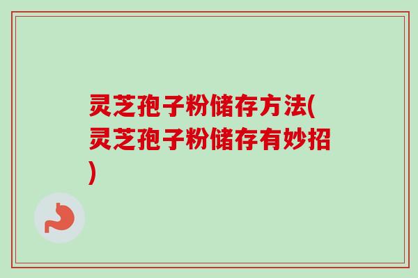 灵芝孢子粉储存方法(灵芝孢子粉储存有妙招)-第1张图片-卓越灵芝孢子粉