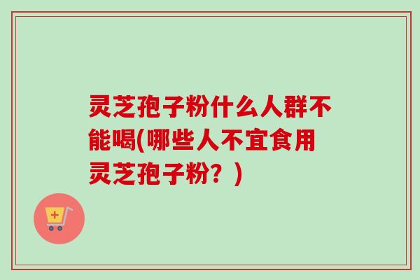 灵芝孢子粉什么人群不能喝(哪些人不宜食用灵芝孢子粉？)-第1张图片-卓越灵芝孢子粉
