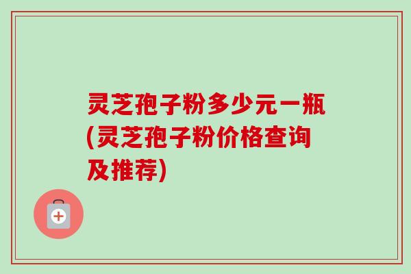 灵芝孢子粉多少元一瓶(灵芝孢子粉价格查询及推荐)-第1张图片-卓越灵芝孢子粉 灵芝孢子粉多少元一瓶(灵芝孢子粉价格查询及推荐)-第1张图片-卓越灵芝孢子粉
