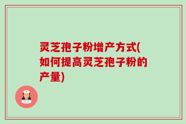 灵芝孢子粉增产方式(如何提高灵芝孢子粉的产量)-第1张图片-卓越灵芝孢子粉 灵芝孢子粉增产方式(如何提高灵芝孢子粉的产量)-第1张图片-卓越灵芝孢子粉