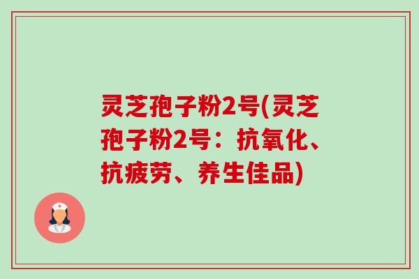 灵芝孢子粉2号(灵芝孢子粉2号：抗氧化、抗疲劳、养生佳品)-第1张图片-卓越灵芝孢子粉