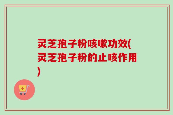 灵芝孢子粉咳嗽功效(灵芝孢子粉的止咳作用)-第1张图片-卓越灵芝孢子粉 灵芝孢子粉咳嗽功效(灵芝孢子粉的止咳作用)-第1张图片-卓越灵芝孢子粉