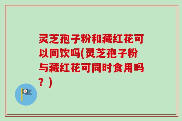 灵芝孢子粉和藏红花可以同饮吗(灵芝孢子粉与藏红花可同时食用吗？)-第1张图片-卓越灵芝孢子粉