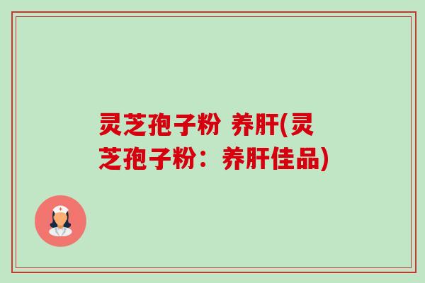 灵芝孢子粉 养肝(灵芝孢子粉:养肝佳品)-第1张图片-卓越灵芝孢子粉 灵芝孢子粉 养肝(灵芝孢子粉:养肝佳品)-第1张图片-卓越灵芝孢子粉