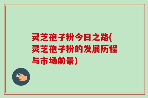 灵芝孢子粉今日之路(灵芝孢子粉的发展历程与市场前景)-第1张图片-卓越灵芝孢子粉