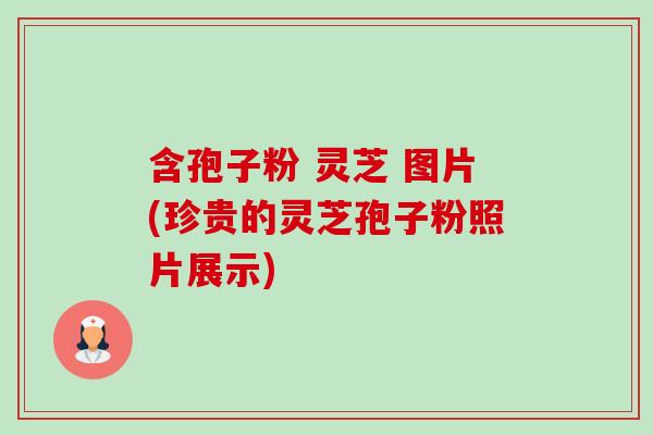 含孢子粉 灵芝 图片(珍贵的灵芝孢子粉照片展示)-第1张图片-卓越灵芝孢子粉 含孢子粉 灵芝 图片(珍贵的灵芝孢子粉照片展示)-第1张图片-卓越灵芝孢子粉