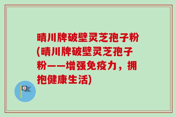 晴川牌破壁灵芝孢子粉(晴川牌破壁灵芝孢子粉——增强免疫力，拥抱健康生活)-第1张图片-卓越灵芝孢子粉