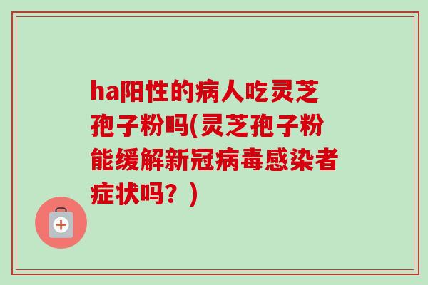 ha阳性的病人吃灵芝孢子粉吗(灵芝孢子粉能缓解新冠病毒感染者症状吗？)-第1张图片-卓越灵芝孢子粉