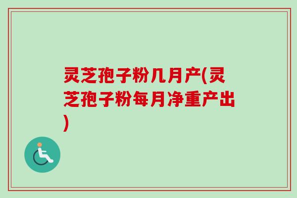 灵芝孢子粉几月产(灵芝孢子粉每月净重产出)-第1张图片-卓越灵芝孢子粉