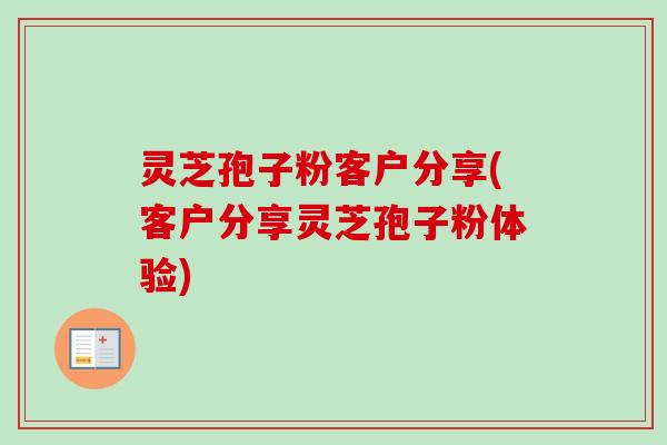 灵芝孢子粉客户分享(客户分享灵芝孢子粉体验)-第1张图片-卓越灵芝孢子粉 灵芝孢子粉客户分享(客户分享灵芝孢子粉体验)-第1张图片-卓越灵芝孢子粉