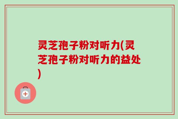 灵芝孢子粉对听力(灵芝孢子粉对听力的益处)-第1张图片-卓越灵芝孢子粉 灵芝孢子粉对听力(灵芝孢子粉对听力的益处)-第1张图片-卓越灵芝孢子粉