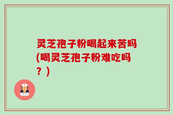 灵芝孢子粉喝起来苦吗(喝灵芝孢子粉难吃吗？)-第1张图片-卓越灵芝孢子粉