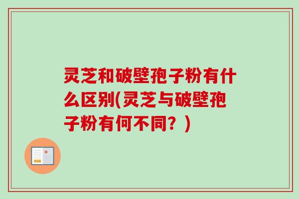 灵芝和破壁孢子粉有什么区别(灵芝与破壁孢子粉有何不同？)-第1张图片-卓越灵芝孢子粉