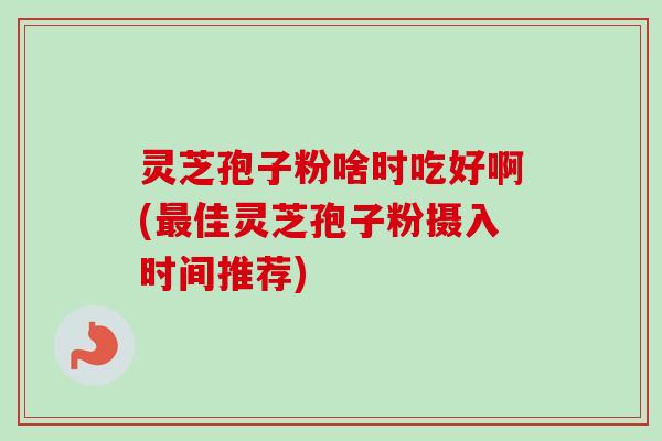 灵芝孢子粉啥时吃好啊(最佳灵芝孢子粉摄入时间推荐)-第1张图片-卓越灵芝孢子粉 灵芝孢子粉啥时吃好啊(最佳灵芝孢子粉摄入时间推荐)-第1张图片-卓越灵芝孢子粉