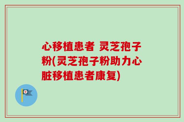 心移植患者 灵芝孢子粉(灵芝孢子粉助力心脏移植患者康复)-第1张图片-卓越灵芝孢子粉 心移植患者 灵芝孢子粉(灵芝孢子粉助力心脏移植患者康复)-第1张图片-卓越灵芝孢子粉