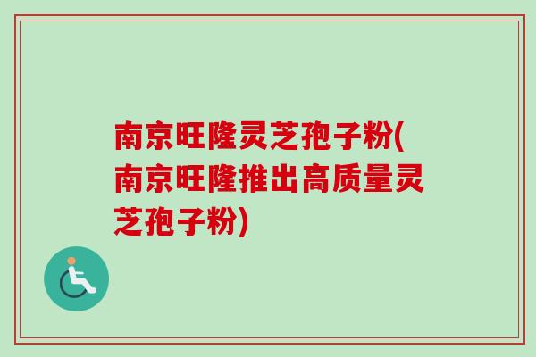 南京旺隆灵芝孢子粉(南京旺隆推出高质量灵芝孢子粉)-第1张图片-卓越灵芝孢子粉 南京旺隆灵芝孢子粉(南京旺隆推出高质量灵芝孢子粉)-第1张图片-卓越灵芝孢子粉