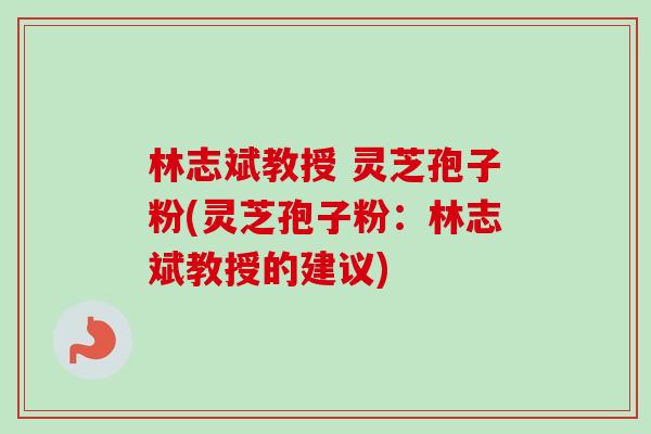 林志斌教授 灵芝孢子粉(灵芝孢子粉:林志斌教授的建议)-第1张图片-卓越灵芝孢子粉 林志斌教授 灵芝孢子粉(灵芝孢子粉:林志斌教授的建议)-第1张图片-卓越灵芝孢子粉