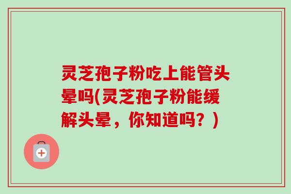 灵芝孢子粉吃上能管头晕吗(灵芝孢子粉能缓解头晕,你知道吗?)-第1张图片-卓越灵芝孢子粉 灵芝孢子粉吃上能管头晕吗(灵芝孢子粉能缓解头晕,你知道吗?)-第1张图片-卓越灵芝孢子粉