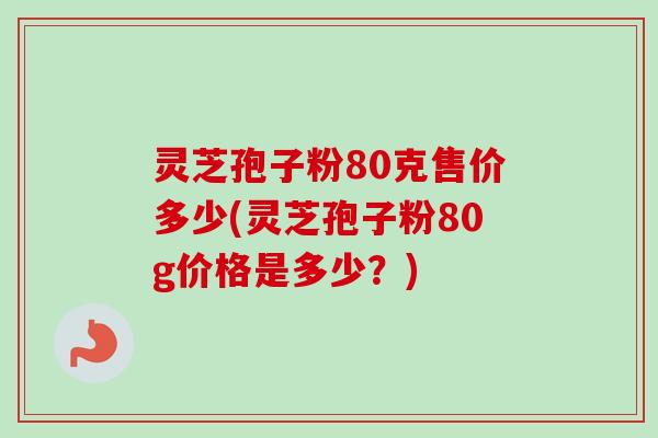 灵芝孢子粉80克售价多少(灵芝孢子粉80g价格是多少?)-第1张图片-卓越灵芝孢子粉 灵芝孢子粉80克售价多少(灵芝孢子粉80g价格是多少?)-第1张图片-卓越灵芝孢子粉