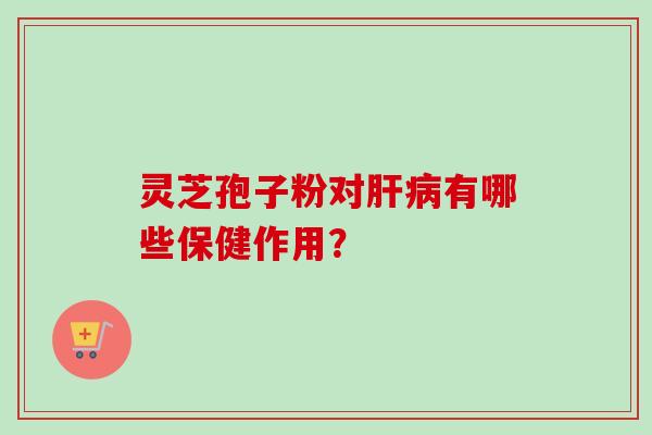 灵芝孢子粉对肝病有哪些保健作用？-第1张图片-卓越灵芝孢子粉