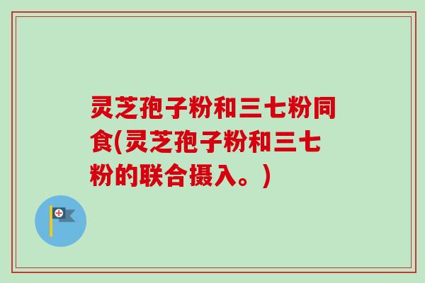 灵芝孢子粉和三七粉同食(灵芝孢子粉和三七粉的联合摄入。)-第1张图片-卓越灵芝孢子粉