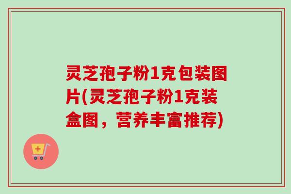 灵芝孢子粉1克包装图片(灵芝孢子粉1克装盒图,营养丰富推荐)-第1张图片-卓越灵芝孢子粉 灵芝孢子粉1克包装图片(灵芝孢子粉1克装盒图,营养丰富推荐)-第1张图片-卓越灵芝孢子粉
