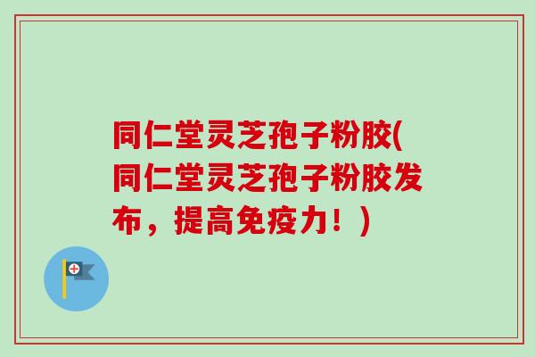 同仁堂灵芝孢子粉胶(同仁堂灵芝孢子粉胶发布，提高免疫力！)-第1张图片-卓越灵芝孢子粉