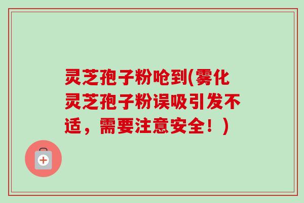 灵芝孢子粉呛到(雾化灵芝孢子粉误吸引发不适,需要注意安全!)-第1张图片-卓越灵芝孢子粉 灵芝孢子粉呛到(雾化灵芝孢子粉误吸引发不适,需要注意安全!)-第1张图片-卓越灵芝孢子粉