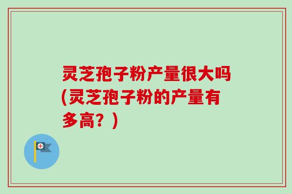 灵芝孢子粉产量很大吗(灵芝孢子粉的产量有多高?)-第1张图片-卓越灵芝孢子粉 灵芝孢子粉产量很大吗(灵芝孢子粉的产量有多高?)-第1张图片-卓越灵芝孢子粉