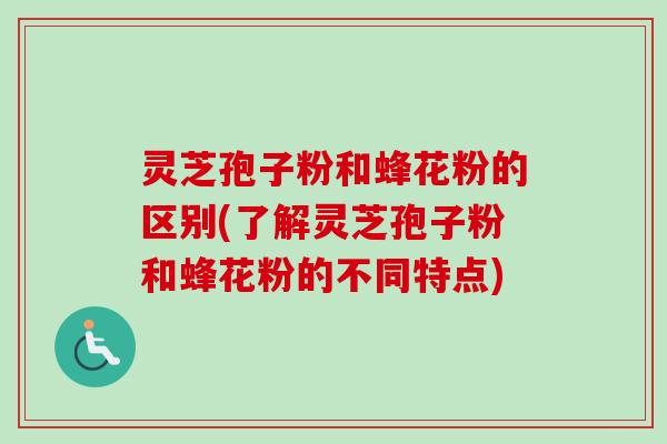 灵芝孢子粉和蜂花粉的区别(了解灵芝孢子粉和蜂花粉的不同特点)-第1张图片-卓越灵芝孢子粉 灵芝孢子粉和蜂花粉的区别(了解灵芝孢子粉和蜂花粉的不同特点)-第1张图片-卓越灵芝孢子粉