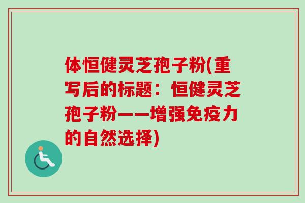 体恒健灵芝孢子粉(重写后的标题：恒健灵芝孢子粉——增强免疫力的自然选择)-第1张图片-卓越灵芝孢子粉