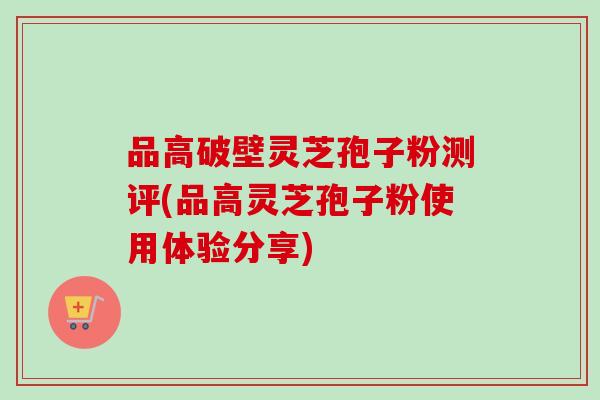 品高破壁灵芝孢子粉测评(品高灵芝孢子粉使用体验分享)-第1张图片-卓越灵芝孢子粉 品高破壁灵芝孢子粉测评(品高灵芝孢子粉使用体验分享)-第1张图片-卓越灵芝孢子粉