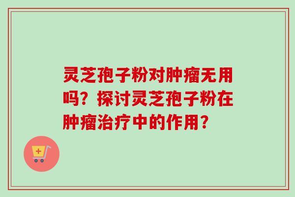 灵芝孢子粉对肿瘤无用吗?探讨灵芝孢子粉在肿瘤治疗中的作用?-第1张图片-卓越灵芝孢子粉 灵芝孢子粉对肿瘤无用吗?探讨灵芝孢子粉在肿瘤治疗中的作用?-第1张图片-卓越灵芝孢子粉