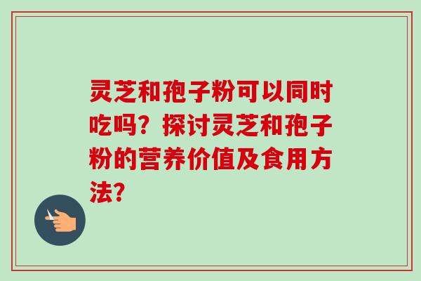 灵芝和孢子粉可以同时吃吗?探讨灵芝和孢子粉的营养价值及食用方法?-第1张图片-卓越灵芝孢子粉 灵芝和孢子粉可以同时吃吗?探讨灵芝和孢子粉的营养价值及食用方法?-第1张图片-卓越灵芝孢子粉
