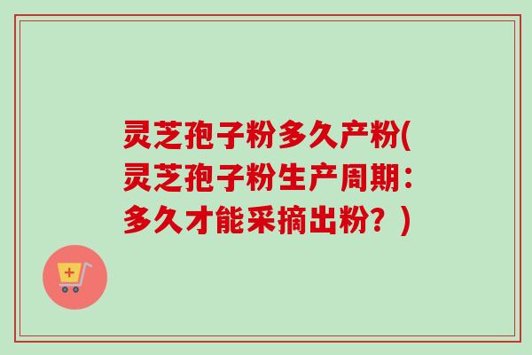 灵芝孢子粉多久产粉(灵芝孢子粉生产周期:多久才能采摘出粉?)-第1张图片-卓越灵芝孢子粉 灵芝孢子粉多久产粉(灵芝孢子粉生产周期:多久才能采摘出粉?)-第1张图片-卓越灵芝孢子粉