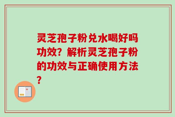 灵芝孢子粉兑水喝好吗功效？解析灵芝孢子粉的功效与正确使用方法？-第1张图片-卓越灵芝孢子粉