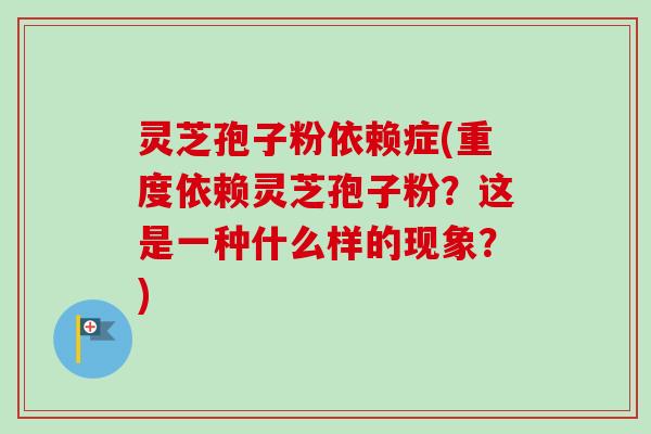 灵芝孢子粉依赖症(重度依赖灵芝孢子粉?这是一种什么样的现象?)-第1张图片-卓越灵芝孢子粉 灵芝孢子粉依赖症(重度依赖灵芝孢子粉?这是一种什么样的现象?)-第1张图片-卓越灵芝孢子粉