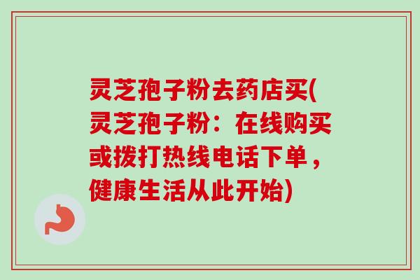 灵芝孢子粉去药店买(灵芝孢子粉：在线购买或拨打热线电话下单，健康生活从此开始)-第1张图片-卓越灵芝孢子粉
