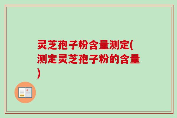灵芝孢子粉含量测定(测定灵芝孢子粉的含量)-第1张图片-卓越灵芝孢子粉 灵芝孢子粉含量测定(测定灵芝孢子粉的含量)-第1张图片-卓越灵芝孢子粉